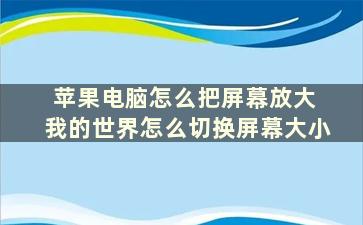 苹果电脑怎么把屏幕放大 我的世界怎么切换屏幕大小